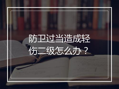 防卫过当造成轻伤二级怎么办？