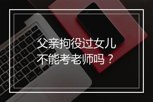 父亲拘役过女儿不能考老师吗？
