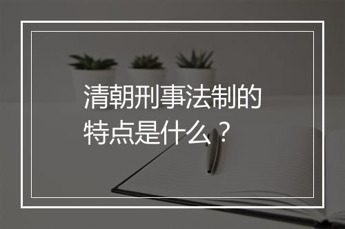 清朝刑事法制的特点是什么？