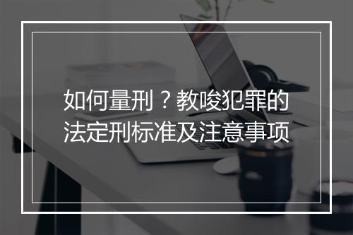 如何量刑？教唆犯罪的法定刑标准及注意事项