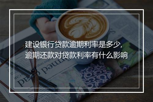 建设银行贷款逾期利率是多少,逾期还款对贷款利率有什么影响