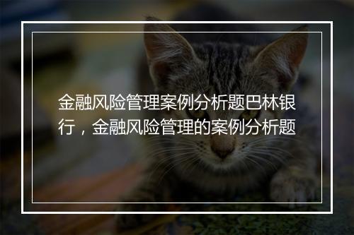 金融风险管理案例分析题巴林银行，金融风险管理的案例分析题