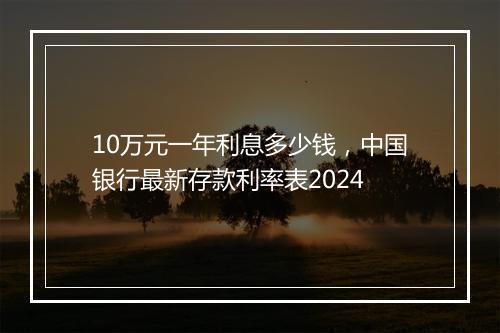 10万元一年利息多少钱，中国银行最新存款利率表2024