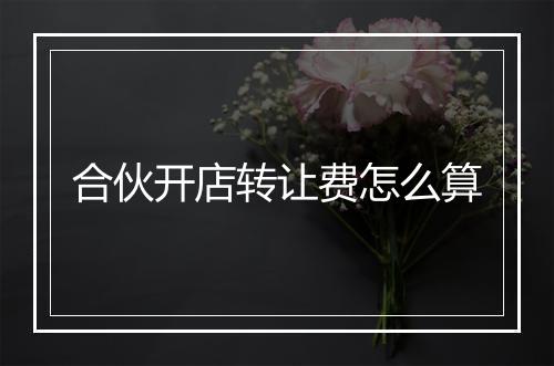 合伙开店转让费怎么算