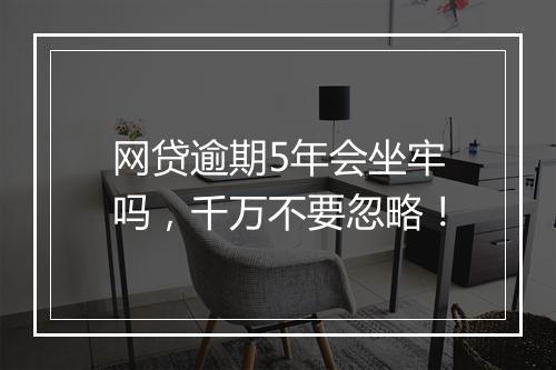 网贷逾期5年会坐牢吗，千万不要忽略！