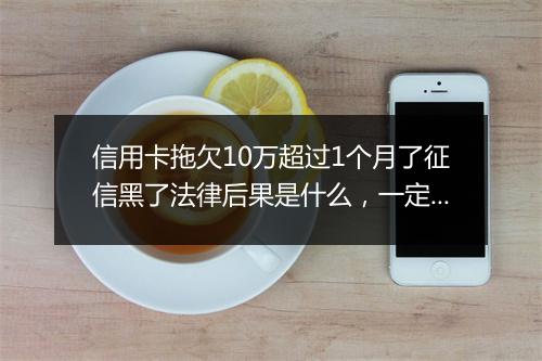 信用卡拖欠10万超过1个月了征信黑了法律后果是什么，一定要注意！
