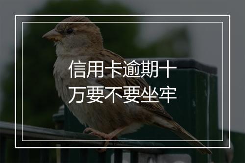 信用卡逾期十万要不要坐牢
