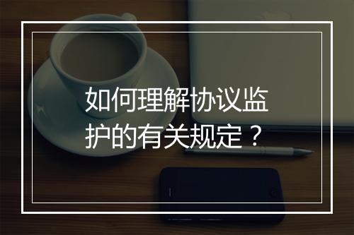 如何理解协议监护的有关规定？