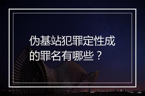 伪基站犯罪定性成的罪名有哪些？