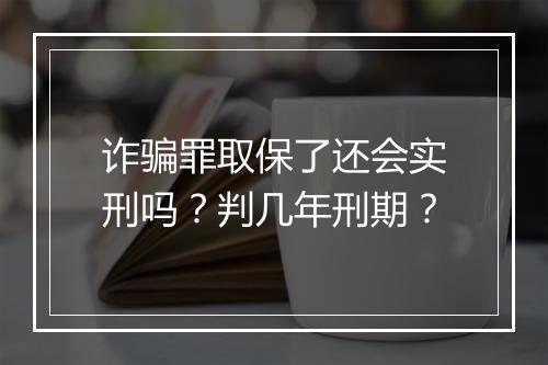 诈骗罪取保了还会实刑吗？判几年刑期？