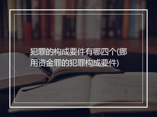 犯罪的构成要件有哪四个(挪用资金罪的犯罪构成要件)
