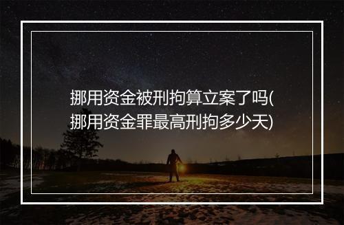 挪用资金被刑拘算立案了吗(挪用资金罪最高刑拘多少天)
