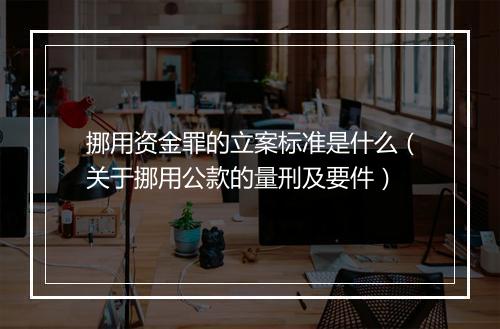 挪用资金罪的立案标准是什么（关于挪用公款的量刑及要件）