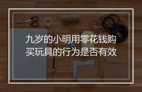 九岁的小明用零花钱购买玩具的行为是否有效