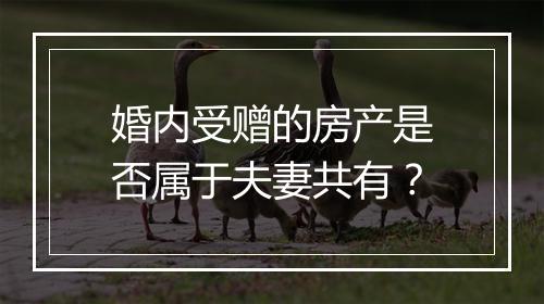 婚内受赠的房产是否属于夫妻共有？