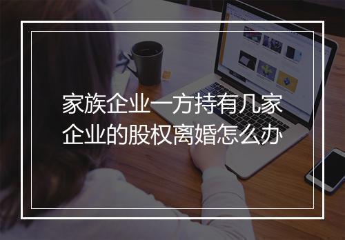 家族企业一方持有几家企业的股权离婚怎么办