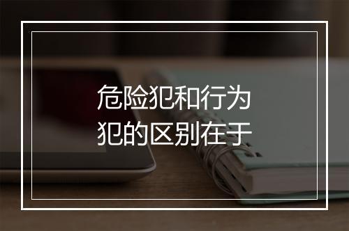 危险犯和行为犯的区别在于