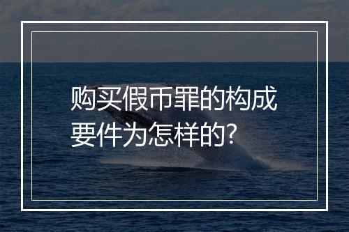 购买假币罪的构成要件为怎样的?