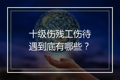 十级伤残工伤待遇到底有哪些？