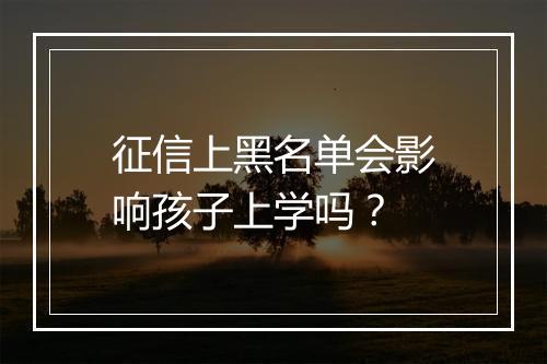 征信上黑名单会影响孩子上学吗？