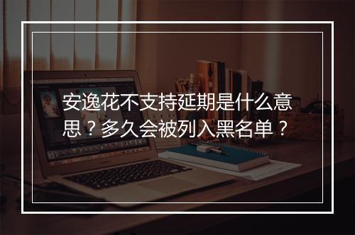 安逸花不支持延期是什么意思？多久会被列入黑名单？