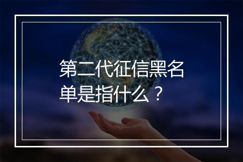 第二代征信黑名单是指什么？