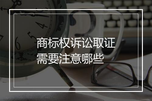 商标权诉讼取证需要注意哪些