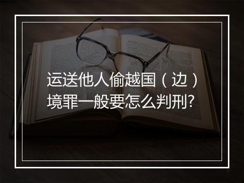 运送他人偷越国（边）境罪一般要怎么判刑?