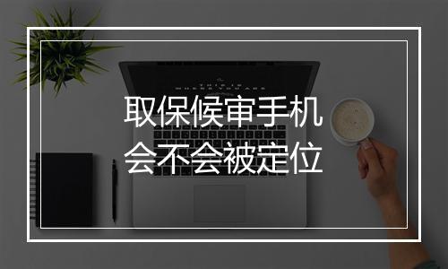 取保候审手机会不会被定位