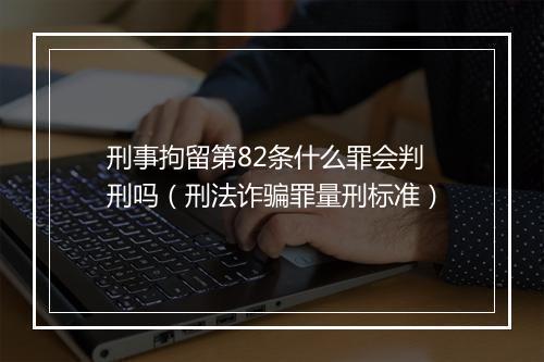 刑事拘留第82条什么罪会判刑吗（刑法诈骗罪量刑标准）