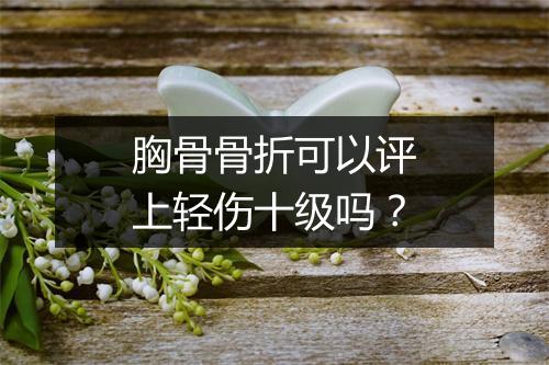 胸骨骨折可以评上轻伤十级吗？