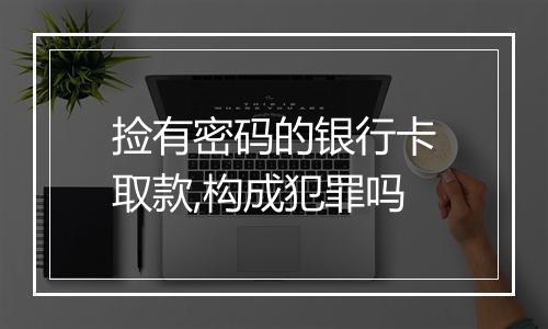 捡有密码的银行卡取款,构成犯罪吗