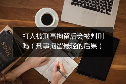 打人被刑事拘留后会被判刑吗（刑事拘留最轻的后果）