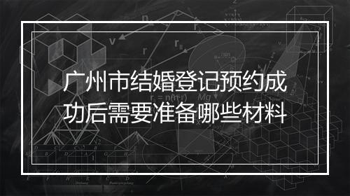 广州市结婚登记预约成功后需要准备哪些材料