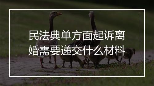 民法典单方面起诉离婚需要递交什么材料