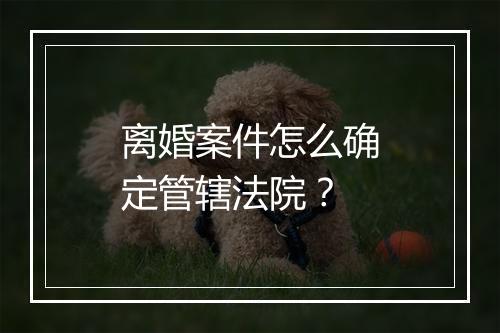 离婚案件怎么确定管辖法院？