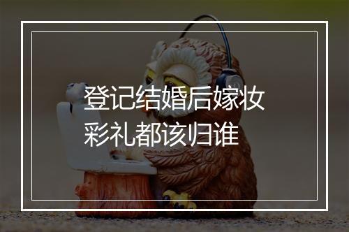 登记结婚后嫁妆彩礼都该归谁