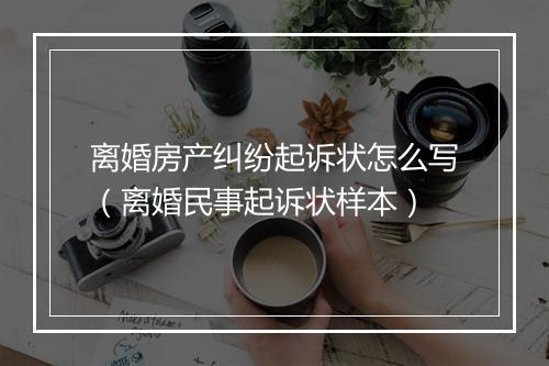 离婚房产纠纷起诉状怎么写（离婚民事起诉状样本）