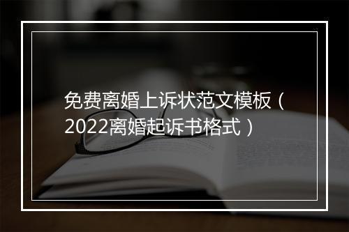 免费离婚上诉状范文模板（2022离婚起诉书格式）