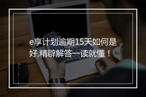 e享计划逾期15天如何是好,精辟解答一读就懂！