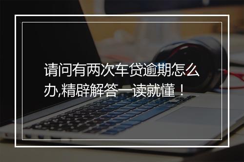 请问有两次车贷逾期怎么办,精辟解答一读就懂！