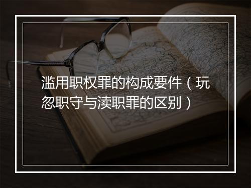 滥用职权罪的构成要件（玩忽职守与渎职罪的区别）