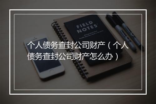 个人债务查封公司财产（个人债务查封公司财产怎么办）