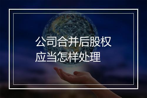 公司合并后股权应当怎样处理