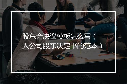 股东会决议模板怎么写（一人公司股东决定书的范本）