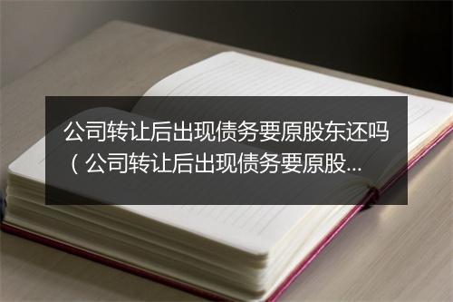 公司转让后出现债务要原股东还吗（公司转让后出现债务要原股东还吗为什么）