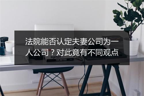 法院能否认定夫妻公司为一人公司？对此竟有不同观点