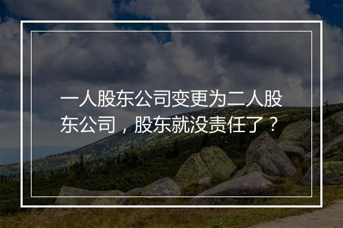 一人股东公司变更为二人股东公司，股东就没责任了？
