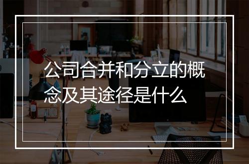 公司合并和分立的概念及其途径是什么