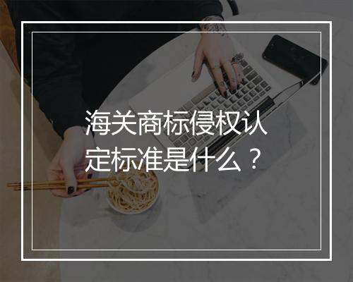 海关商标侵权认定标准是什么？
